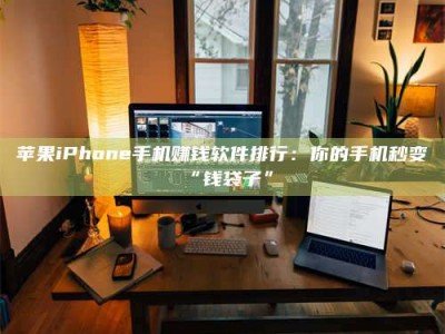 南充苹果iPhone手机赚钱软件排行：你的手机秒变“钱袋子”