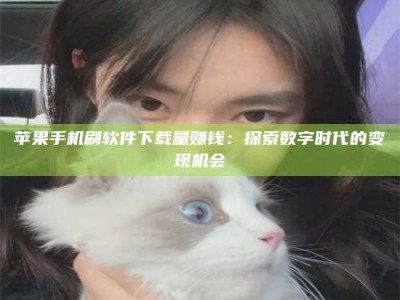 南充苹果手机刷软件下载量赚钱：探索数字时代的变现机会