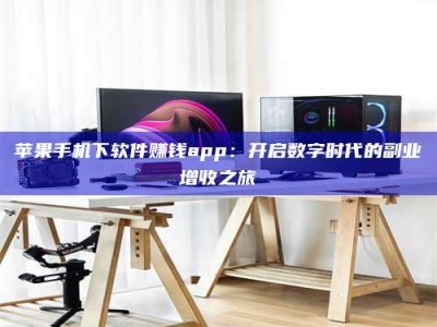 南充苹果手机下软件赚钱app：开启数字时代的副业增收之旅